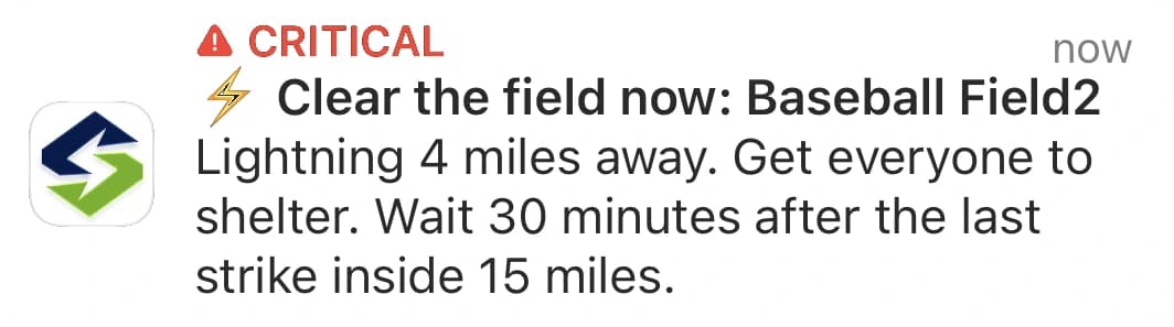 A critical Sports Safe notification: Clear the field now: Baseball Field2. Lightning 4 miles away. Get everyone to shelter. Wait 30 minutes after the last strike inside 15 miles.